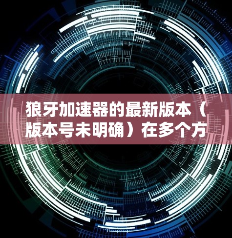 狼牙加速器的最新版本（版本号未明确）在多个方面进行了优化和升级，提升了应用性能优化的效果和用户体验。以下是主要改进点
