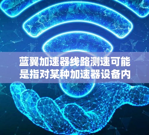 蓝翼加速器线路测速可能是指对某种加速器设备内部电路或性能的测试和调试,特别是涉及加速器线路的测量工作。以下是一些可能的解释和步骤,假设你是在讨论粒子加速器或类似的高能物理实验设备的线路测速 蓝翼加速器线路测速可能是指对某种加速器设备内部电路或性能的测试和调试,特别是涉及加速器线路的测量工作。以下是一些可能的解释和步骤,假设你是在讨论粒子加速器或类似的高能物理实验设备的线路测速