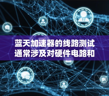 蓝天加速器的线路测试通常涉及对硬件电路和软件逻辑的全面验证,以确保系统设计的正确性、可靠性和性能。以下是一个可能的线路测试流程和步骤 蓝天加速器的线路测试通常涉及对硬件电路和软件逻辑的全面验证,以确保系统设计的正确性、可靠性和性能。以下是一个可能的线路测试流程和步骤