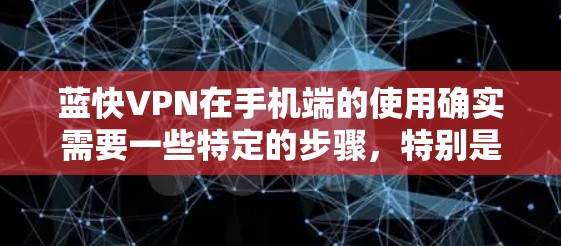 蓝快VPN在手机端的使用确实需要一些特定的步骤，特别是对于安卓用户来说。以下是详细的安装和使用指南