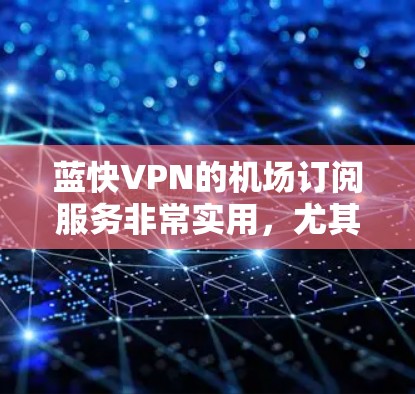 蓝快VPN的机场订阅服务非常实用,尤其适合需要在不同网络环境下保持隐私或访问特定内容的用户。以下是使用蓝快VPN机场订阅的详细教程 蓝快VPN的机场订阅服务非常实用,尤其适合需要在不同网络环境下保持隐私或访问特定内容的用户。以下是使用蓝快VPN机场订阅的详细教程