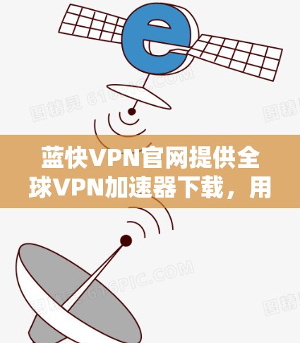 蓝快VPN官网提供全球VPN加速器下载,用户可以通过以下步骤进行 蓝快VPN官网提供全球VPN加速器下载,用户可以通过以下步骤进行