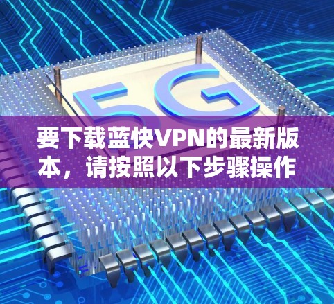 要下载蓝快VPN的最新版本,请按照以下步骤操作 要下载蓝快VPN的最新版本,请按照以下步骤操作