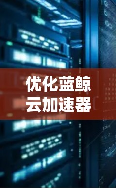 优化蓝鲸云加速器的线路是一个系统性工程,涉及多个方面的调整和优化。以下是一份详细的优化步骤指南,帮助您全面提升加速器的性能和稳定性 优化蓝鲸云加速器的线路是一个系统性工程,涉及多个方面的调整和优化。以下是一份详细的优化步骤指南,帮助您全面提升加速器的性能和稳定性