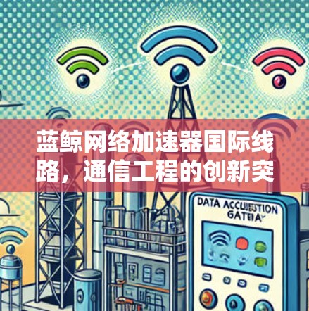 蓝鲸网络加速器国际线路,通信工程的创新突破 蓝鲸网络加速器国际线路,通信工程的创新突破