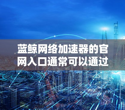 蓝鲸网络加速器的官网入口通常可以通过以下步骤找到 蓝鲸网络加速器的官网入口通常可以通过以下步骤找到