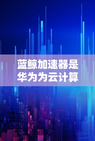 蓝鲸加速器是华为为云计算和大数据场景设计的高性能计算和存储加速器,能够显著提升应用性能和资源利用率。如果你需要连接蓝鲸加速器,可以按照以下步骤进行操作 蓝鲸加速器是华为为云计算和大数据场景设计的高性能计算和存储加速器,能够显著提升应用性能和资源利用率。如果你需要连接蓝鲸加速器,可以按照以下步骤进行操作