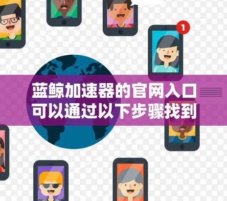 蓝鲸加速器的官网入口可以通过以下步骤找到
