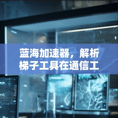 蓝海加速器，解析梯子工具在通信工程中的应用潜力