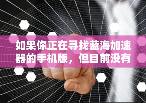 如果你正在寻找蓝海加速器的手机版，但目前没有找到相关信息，这可能是因为蓝海加速器主要专注于PC端的优化，而手机端可能没有官方的应用或与第三方应用兼容的问题。以下是一些建议和替代方案