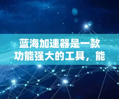 蓝海加速器是一款功能强大的工具，能够显著提升开发、测试和数据分析效率。如果你想学习如何使用蓝海加速器，以下是一个基础教程，帮助你快速上手并掌握其核心功能