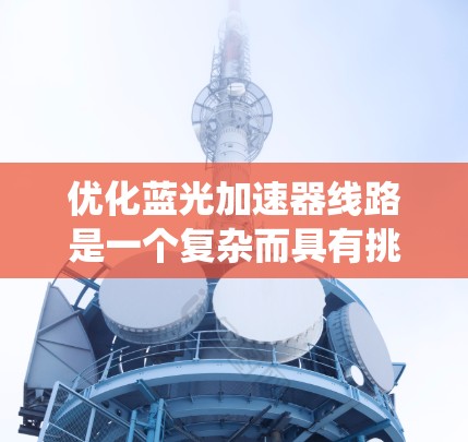 优化蓝光加速器线路是一个复杂而具有挑战性的任务，涉及多个关键组件和系统设计的协同优化。以下是对优化蓝光加速器线路的系统化总结和建议