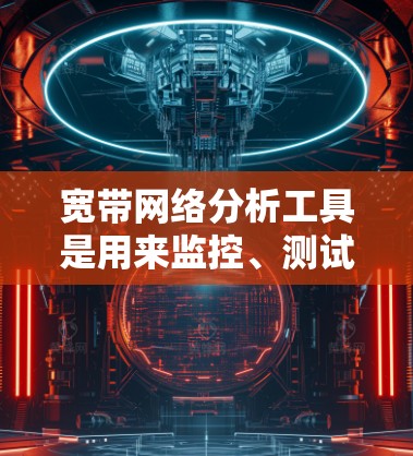 宽带网络分析工具是用来监控、测试和优化宽带网络性能的各种工具。这些工具可以帮助用户了解网络的性能、检测问题、优化网络速度或质量。以下是一些常用的宽带网络分析工具 宽带网络分析工具是用来监控、测试和优化宽带网络性能的各种工具。这些工具可以帮助用户了解网络的性能、检测问题、优化网络速度或质量。以下是一些常用的宽带网络分析工具