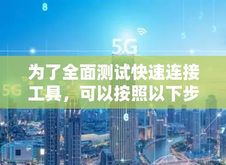 为了全面测试快速连接工具，可以按照以下步骤进行