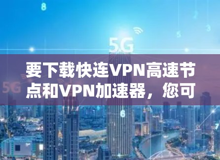 要下载快连VPN高速节点和VPN加速器，您可以按照以下步骤操作