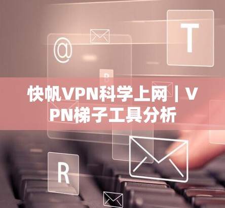 快帆VPN科学上网｜VPN梯子工具分析