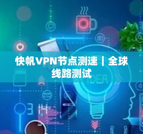 快帆VPN节点测速|全球线路测试 快帆VPN节点测速|全球线路测试