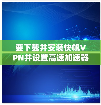 要下载并安装快帆VPN并设置高速加速器，请按照以下步骤操作