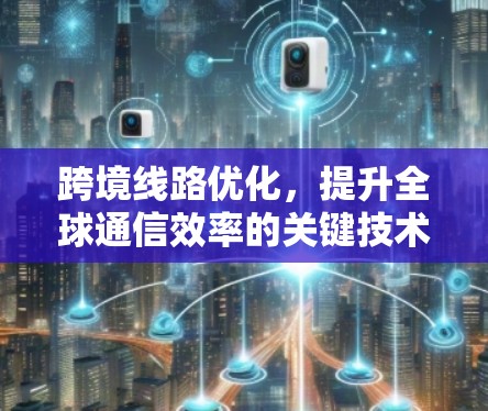 跨境线路优化,提升全球通信效率的关键技术 跨境线路优化,提升全球通信效率的关键技术