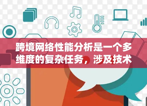 跨境网络性能分析是一个多维度的复杂任务,涉及技术、管理、成本等多个方面。以下是对跨境网络性能的系统分析和总结 跨境网络性能分析是一个多维度的复杂任务,涉及技术、管理、成本等多个方面。以下是对跨境网络性能的系统分析和总结