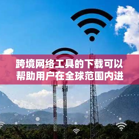 跨境网络工具的下载可以帮助用户在全球范围内进行沟通、支付、文件传输等操作。以下是一些常用的跨境网络工具及其下载方法 跨境网络工具的下载可以帮助用户在全球范围内进行沟通、支付、文件传输等操作。以下是一些常用的跨境网络工具及其下载方法