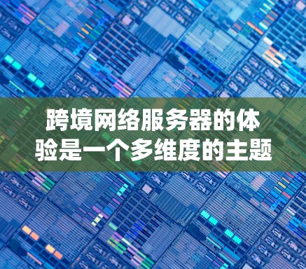 跨境网络服务器的体验是一个多维度的主题,涵盖技术、管理、成本和安全等多个方面。以下是对跨境网络服务器体验的系统化总结 跨境网络服务器的体验是一个多维度的主题,涵盖技术、管理、成本和安全等多个方面。以下是对跨境网络服务器体验的系统化总结