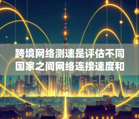 跨境网络测速是评估不同国家之间网络连接速度和质量的过程,涉及带宽、延迟、Jitter和数据包丢失等多个因素。以下是对跨境网络测速的详细分析和总结 跨境网络测速是评估不同国家之间网络连接速度和质量的过程,涉及带宽、延迟、Jitter和数据包丢失等多个因素。以下是对跨境网络测速的详细分析和总结