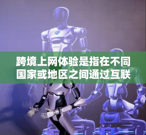 跨境上网体验是指在不同国家或地区之间通过互联网进行的各种活动和体验,包括信息交流、资源获取、跨国合作等。以下是一些关于跨境上网体验的关键点和建议 跨境上网体验是指在不同国家或地区之间通过互联网进行的各种活动和体验,包括信息交流、资源获取、跨国合作等。以下是一些关于跨境上网体验的关键点和建议