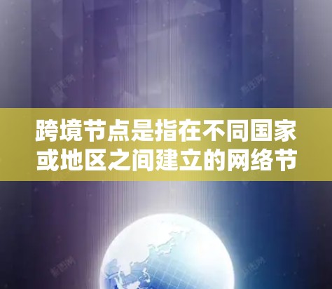 跨境节点是指在不同国家或地区之间建立的网络节点，用于优化数据传输效率和减少延迟。以下是对跨境节点的详细分析