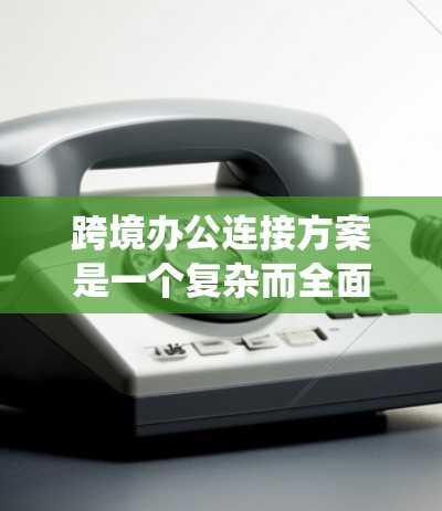 跨境办公连接方案是一个复杂而全面的系统工程,需要从多个维度进行规划和实施。以下是一个结构化的方案框架,帮助您构建一个稳固且高效的跨境办公环境 跨境办公连接方案是一个复杂而全面的系统工程,需要从多个维度进行规划和实施。以下是一个结构化的方案框架,帮助您构建一个稳固且高效的跨境办公环境