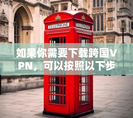 如果你需要下载跨国VPN，可以按照以下步骤操作