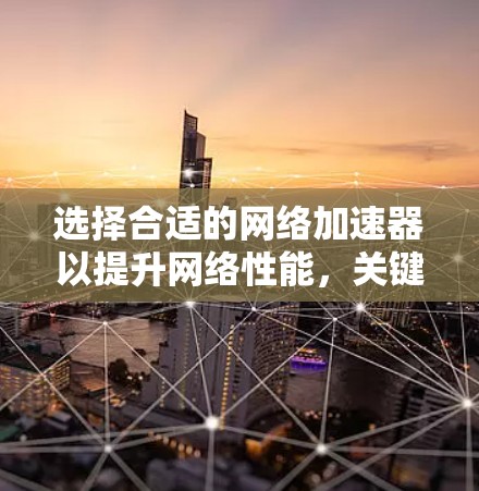 选择合适的网络加速器以提升网络性能,关键在于明确您的需求。以下是一个清晰的步骤指南 选择合适的网络加速器以提升网络性能,关键在于明确您的需求。以下是一个清晰的步骤指南