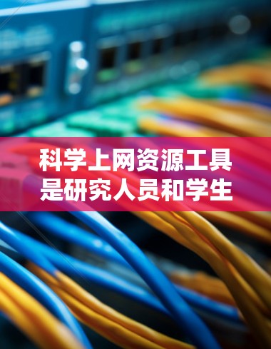科学上网资源工具是研究人员和学生在科学领域中进行研究和学习时常用的重要资源。这些工具提供了丰富的文献、数据和平台，帮助用户高效地获取和管理科学信息。以下是对这些工具的详细分析和总结