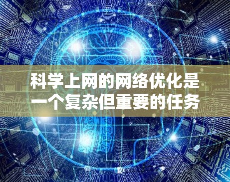 科学上网的网络优化是一个复杂但重要的任务,涉及多种技术和工具的综合运用。以下是一个有条理的指南,帮助您优化科学上网的网络性能 科学上网的网络优化是一个复杂但重要的任务,涉及多种技术和工具的综合运用。以下是一个有条理的指南,帮助您优化科学上网的网络性能