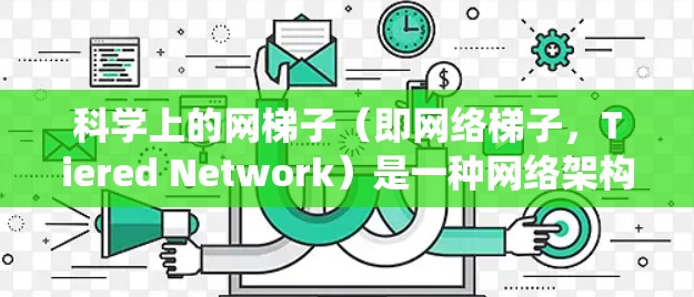 科学上的网梯子（即网络梯子，Tiered Network）是一种网络架构设计，通常用于分布式系统、内容分发网络或路由优化等场景。以下是一些关于如何配置网络梯子的方法和思路