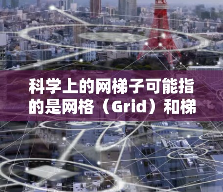 科学上的网梯子可能指的是网格(Grid)和梯度(Gradient)这两个概念在科学研究中的应用。以下是对这两个概念的详细总结 科学上的网梯子可能指的是网格(Grid)和梯度(Gradient)这两个概念在科学研究中的应用。以下是对这两个概念的详细总结