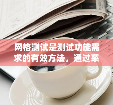 网格测试是测试功能需求的有效方法,通过系统化的步骤确保功能符合用户需求。以下是网格测试的分步解释 网格测试是测试功能需求的有效方法,通过系统化的步骤确保功能符合用户需求。以下是网格测试的分步解释