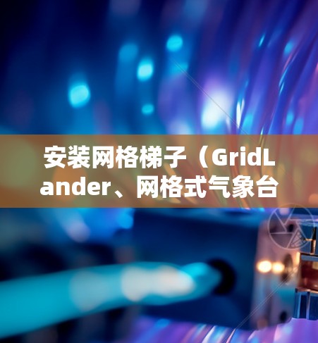 安装网格梯子(GridLander、网格式气象台等)的过程通常需要遵循科学的方法和步骤,以确保设备稳定运行并获取准确的数据。以下是一些常见的安装方法和注意事项 安装网格梯子(GridLander、网格式气象台等)的过程通常需要遵循科学的方法和步骤,以确保设备稳定运行并获取准确的数据。以下是一些常见的安装方法和注意事项