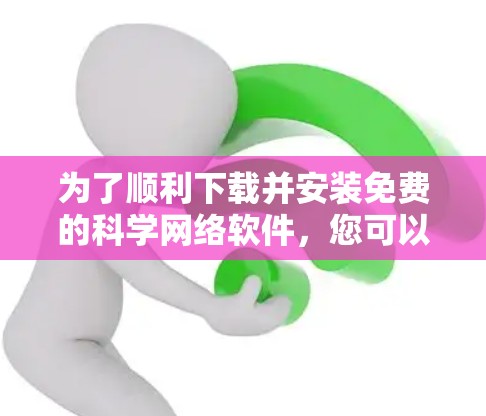 为了顺利下载并安装免费的科学网络软件，您可以按照以下步骤进行