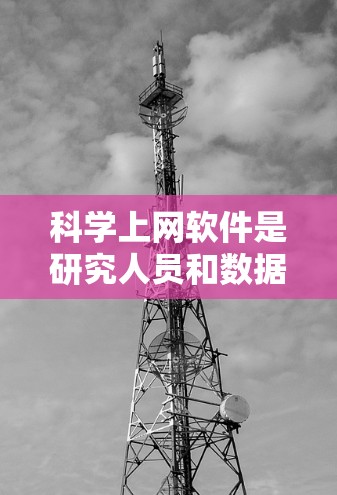科学上网软件是研究人员和数据分析师获取大量网络数据的重要工具，可以用于实时数据分析、市场研究、学术文献收集等多个领域。以下是使用科学上网软件的分步指南