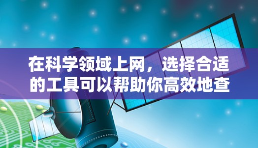 在科学领域上网，选择合适的工具可以帮助你高效地查找文献、进行研究和管理数据。以下是一些常用且优质的科学上网工具