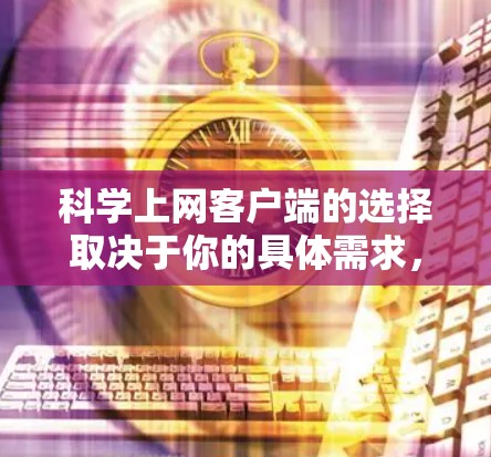 科学上网客户端的选择取决于你的具体需求,以下是一些常用的科学相关客户端和工具,供你参考 科学上网客户端的选择取决于你的具体需求,以下是一些常用的科学相关客户端和工具,供你参考
