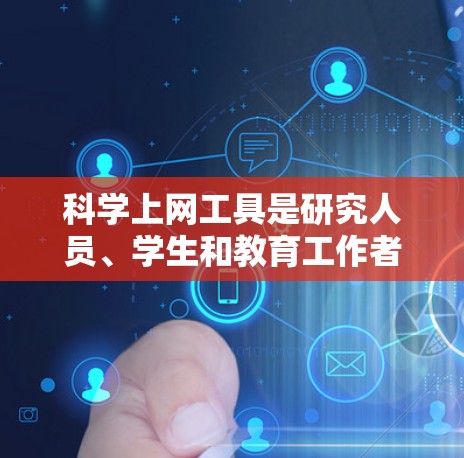 科学上网工具是研究人员、学生和教育工作者获取学术信息的重要资源。以下是对这些工具的综合分析，涵盖使用场景、功能、优缺点以及使用技巧，帮助用户更好地理解和选择合适的工具