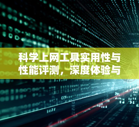 科学上网工具实用性与性能评测，深度体验与专业分析