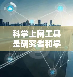 科学上网工具是研究者和学生常用的资源，各有特点和适用场景。以下是对几种常用工具的详细比较