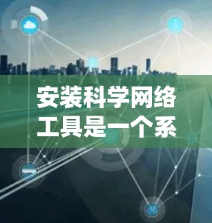 安装科学网络工具是一个系统性的过程，以下是分步指南，帮助您顺利完成