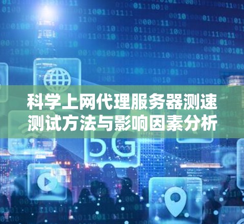 科学上网代理服务器测速测试方法与影响因素分析 科学上网代理服务器测速测试方法与影响因素分析