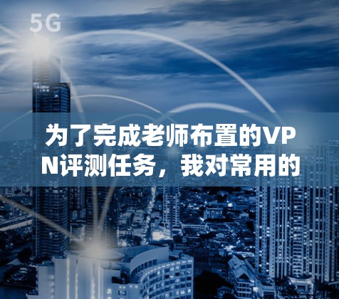 为了完成老师布置的VPN评测任务，我对常用的科学上网VPN服务进行了详细的研究和比较。以下是基于我的思考和整理，针对每个VPN的主要特点和适用场景的总结