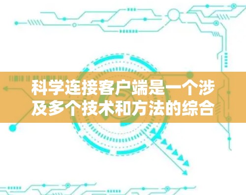 科学连接客户端是一个涉及多个技术和方法的综合概念,旨在确保客户端与服务器之间的通信高效、可靠和安全。以下是对这一概念的详细分解 科学连接客户端是一个涉及多个技术和方法的综合概念,旨在确保客户端与服务器之间的通信高效、可靠和安全。以下是对这一概念的详细分解