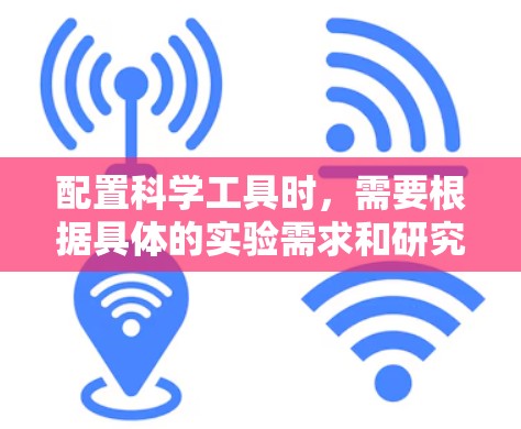 配置科学工具时,需要根据具体的实验需求和研究领域来选择合适的仪器和设备。以下是一些常用的科学工具配置建议 配置科学工具时,需要根据具体的实验需求和研究领域来选择合适的仪器和设备。以下是一些常用的科学工具配置建议